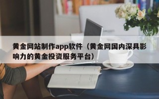 阳江黄金网站制作app软件（黄金网国内深具影响力的黄金投资服务平台）