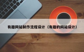 阳江有趣网站制作流程设计（有趣的网站设计）