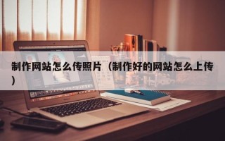 阳江制作网站怎么传照片（制作好的网站怎么上传）