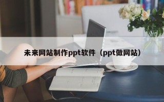 阳江未来网站制作ppt软件（ppt做网站）