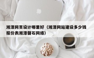 阳江湘潭网页设计哪里好（湘潭网站建设多少钱 报价表湘潭磐石网络）