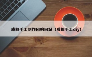 阳江成都手工制作团购网站（成都手工diy）