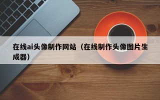 阳江在线ai头像制作网站（在线制作头像图片生成器）