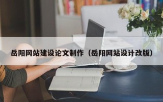 阳江岳阳网站建设论文制作（岳阳网站设计改版）