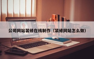 阳江公司网站装修在线制作（装修网站怎么做）