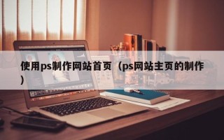 阳江使用ps制作网站首页（ps网站主页的制作）