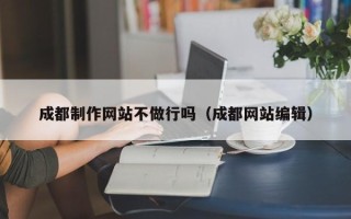 阳江成都制作网站不做行吗（成都网站编辑）