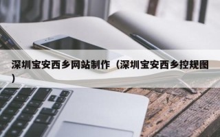 阳江深圳宝安西乡网站制作（深圳宝安西乡控规图）