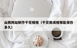 阳江山西网站制作干花相框（干花做成相框能保存多久）