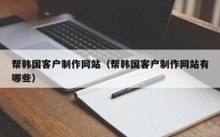 阳江帮韩国客户制作网站（帮韩国客户制作网站有哪些）